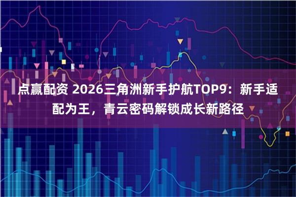 点赢配资 2026三角洲新手护航TOP9：新手适配为王，青云密码解锁成长新路径