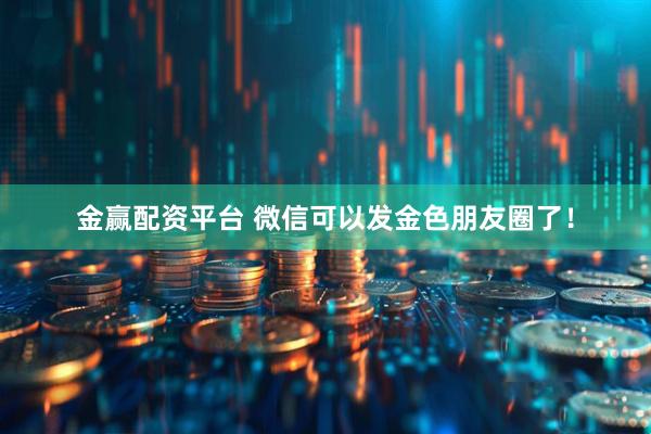 金赢配资平台 微信可以发金色朋友圈了！